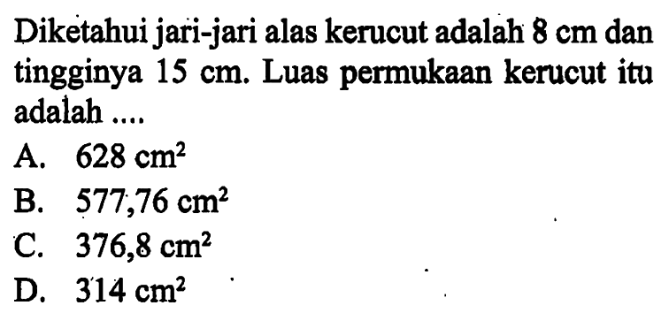 Diketahui jari-jari alas kerucut adalah 8 cm dan tingginya 15 cm. Luas permukaan kerucut itu adalah....