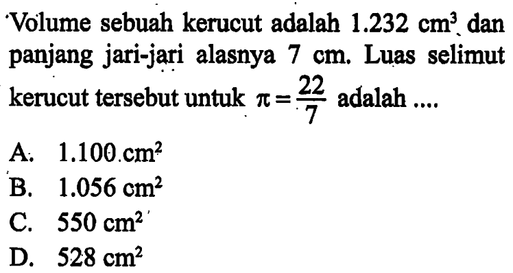 Volume sebuah kerucut adalah 1.232 cm^3 dan panjang jari-jari alasnya 7 cm. Luas selimut kerucut tersebut untuk  pi=(22/7) adalah.... 