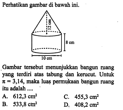 Perhatikan gambar di bawah ini.Gambar tersebut menunjukkan bangun ruang yang terdiri atas tabung dan kerucut. Untuk  pi=3,14 , maka luaș permukaan bangun ruang itu adalah ....