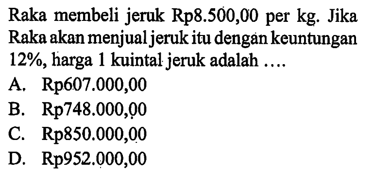 Raka membeli jeruk  Rp 8.500,00  per  kg . Jika Raka akan menjual jeruk itu dengan keuntungan  12% , harga 1 kuintal jeruk adalah ....A. Rp607.000,00B.  Rp 748.000,00 C. Rp850.000,00D.  Rp 952.000,00 