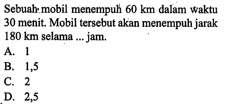 Sebuah: mobil menempuh 60 km dalam waktu 30 menit. Mobil tersebut akan menempuh jarak 180 km selama ... jam.