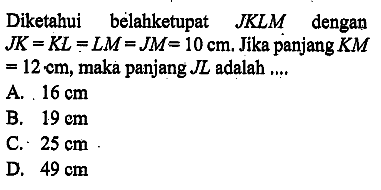 Diketahui belahketupat JKLM dengan JK=KL=LM=JM=10 cm. Jika panjang KM=12 cm, maka panjang JL adalah .... 