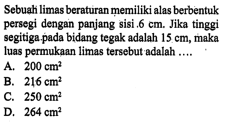 Sebuali limas beraturan memiliki alas berbentuk persegi dengan panjang sisi 6 cm. Jika tinggi segitiga.pada bidang tegak adalah 15 cm, maka luas permukaan limas tersebut adalah ....