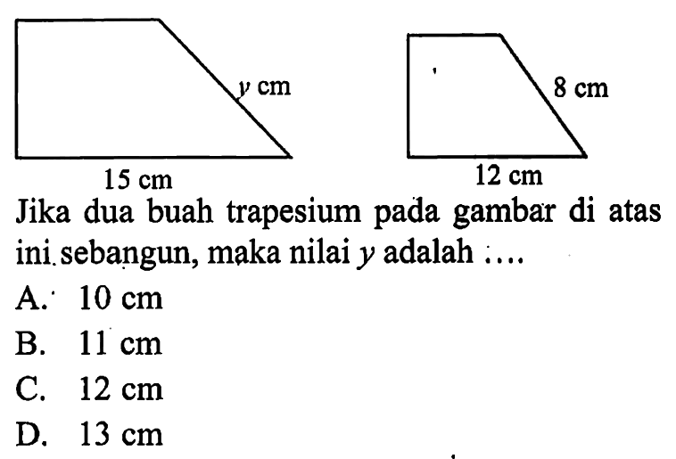 y cm 15 cm 8 cm 12 cm Jika dua buah trapesium pada gambar di atas ini sebangun, maka nilai  y  adalah  .... . 
