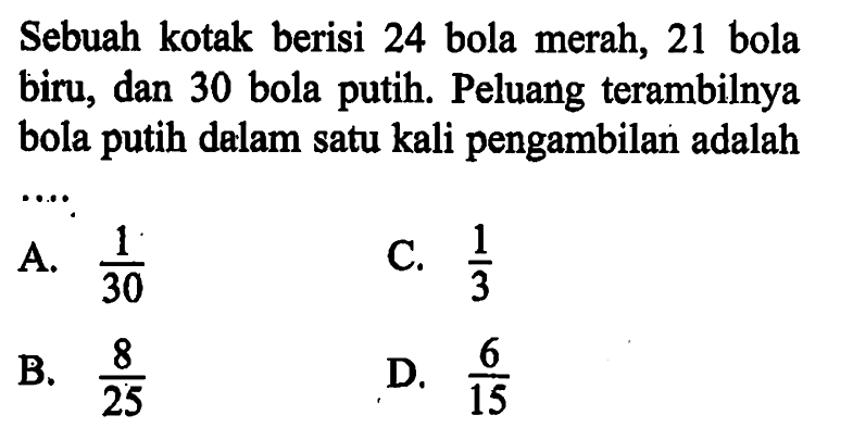 Sebuah kotak berisi 24 bola merah, 21 bola biru, dan 30 bola putih. Peluang terambilnya bola putih dalam satu kali pengambilan adalah ....