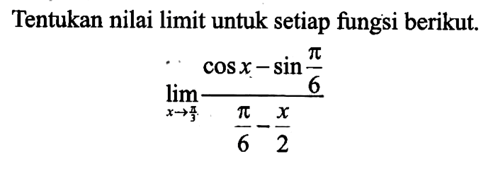 Tentukan nilai limit untuk setiap fungsi berikut 
 limit x -> pi/3 ((cos x-sin (pi/6))/(pi/6-x/2))