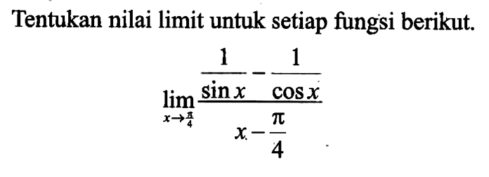 Tentukan nilai limit untuk setiap fungsi berikut llim x->pi/4 (1/sinx-1/cos x)/(x-pi/4)