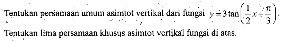 Tentukan persamaan umum asimtot vertikal dari fungsi y=3tan(1/2 x+pi/3). Tentukan lima persamaan khusus asimtot vertikal fungsi di atas.