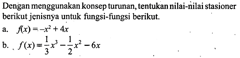 Dengan menggunakan konsep turunan, tentukan nilai-nilai stasioner berikut jenisnya untuk fungsi-fungsi berikut. a. f(x)=-x^2+4x b. f(x)=1/3 x^3-1/2 x^2-6x