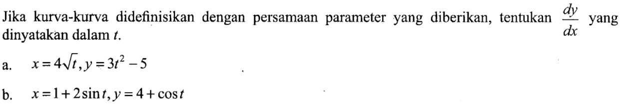 Jika kurva-kurva didefinisikan dengan persamaan parameter yang diberikan, tentukan dy/dx yang dinyatakan dalam t. 
a.  x=4 akar(t), y=3t^2-5 
b.  x=1+2 sin t, y=4+cos t 