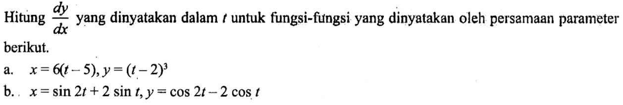 Hitung dy/dx yang dinyatakan dalam t untuk fungsi-fungsi yang dinyatakan oleh persamaan parameter  berikut. a.x=6(t-5), y=(t-2)^3 b. x=sin 2t+2sin t, y=cos 2t-2cos t