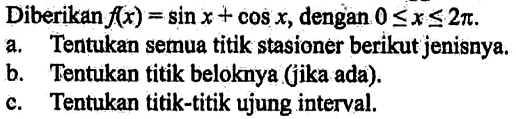 Diberikan f(x) = sin x + cos x, dengan 0 <= x <= 2pi. a. Tentukan semua titik stasioner berikut jenisnya. b Tentukan titik beloknya (jika ada). c. Tentukan titik-titik ujung interval.