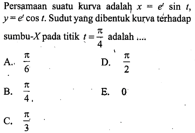 Persamaan suatu kurva adalah x=e^t sin t, y=e' cos t. Sudut yang dibentuk kurva térhadap sumbu-X pada titik t=pi/4 adalah .... 
