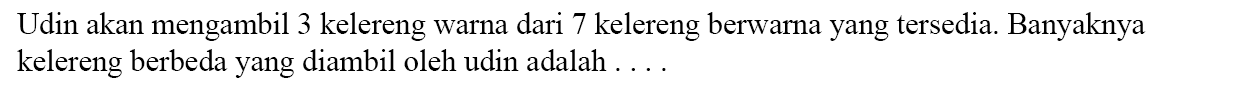 Udin akan mengambil 3 kelereng warna dari 7 kelereng berwarna yang tersedia. Banyaknya kelereng berbeda yang diambil oleh udin adalah ....