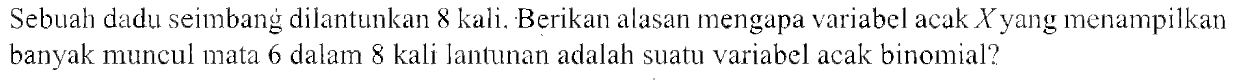 Sebuah dadu seimbang dilantunkan 8 kali. Berikan alasan mengapa variabel acak X yang menampilkan banyak muncul mata 6 dalam 8 kali Jantunan adalah suatu variabel acak binomial?