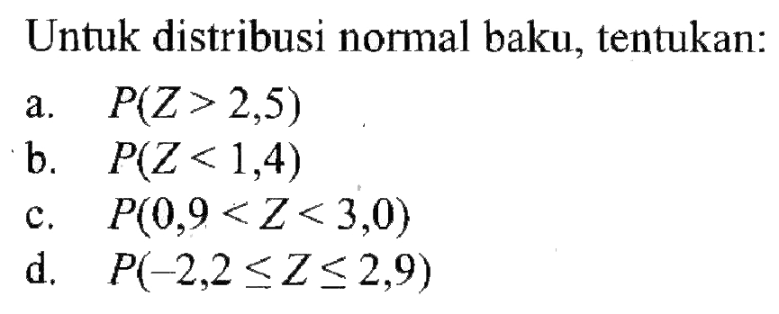 Untuk distribusi normal baku, tentukan:a.   P(Z>2,5) b.  P(Z<1,4) c.   P(0,9<Z<3,0) d.   P(-2,2 <= Z <= 2,9) 