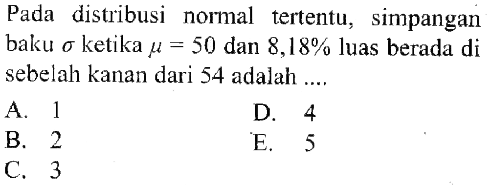 Pada distribusi normal tertentu, simpangan baku sigma  ketika mu=50 dan 8,18% luas berada di sebelah kanan dari 54 adalah ....
