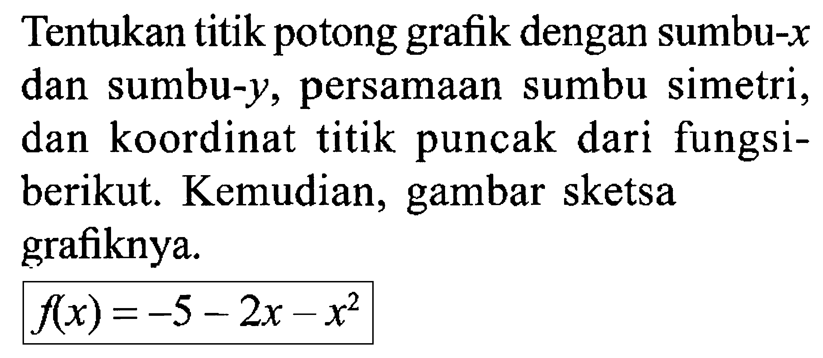 Tentukan titik potong grafik dengan sumbu-x dan sumbu-y, persamaan sumbu simetri, dan koordinat titik puncak dari fungsiberikut. Kemudian, gambar sketsa grafiknya. f(x)=-5-2x-x^2 