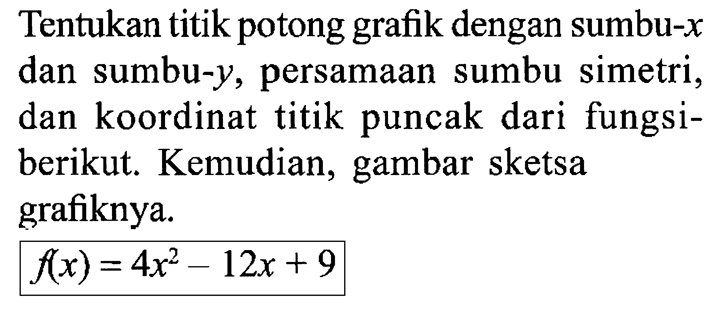 Tentukan titik potong grafik dengan sumbu-x dan sumbu-y, persamaan sumbu simetri, dan koordinat titik puncak dari fungsiberikut. Kemudian, gambar sketsa grafiknya. f(x)=4 x^2-12 x+9 