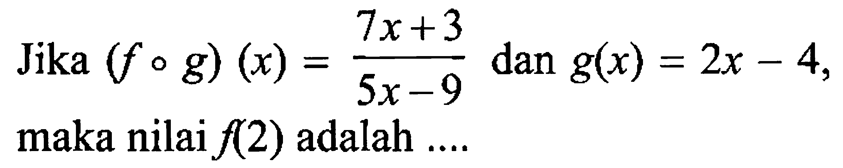 Jika (fog)(x)=(7x+3)/(5x-9) dan g(x)=2x-4 maka nilai f(2) adalah ....