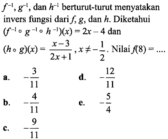  f^-1, g^-1, dan h^-1 berturut-turut menyatakan invers fungsi dari f, g, dan h. Diketahui (f^-1og^-1oh^-1)(x)=2x-4 dan (hog)(x)=x-3/2x+1, x=/=-1/2. Nilai f(8)=... 