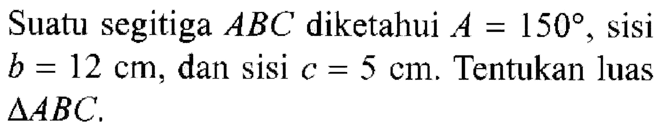 Suatu segitiga ABC diketahui  A=150, sisi b=12 cm, dan sisi c=5 cm. Tentukan luas segitiga ABC 