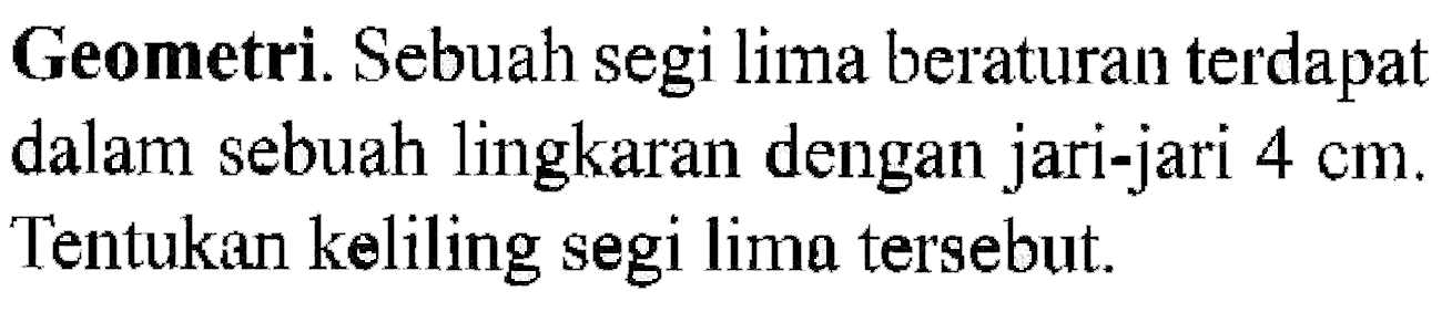 Geometri. Sebuah segi lima beraturan terdapat dalam sebuah lingkaran dengan jari-jari  4 cm . Tentukan keliling segi lima tersebut.