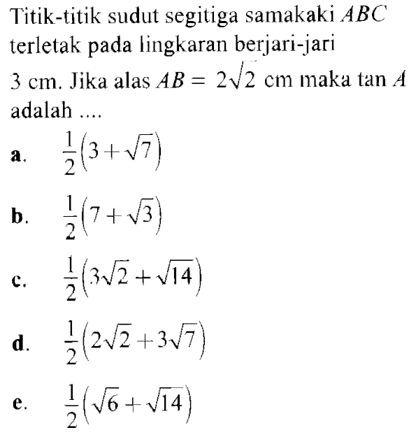 Titik-titik sudut segitiga samakaki  ABC  terletak pada lingkaran berjari-jari 3 cm. Jika alas  AB=2 akar(2) cm maka tan A adalah .... 