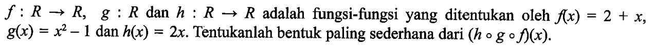 f:R->R, g:R dan h:R->R adalah fungsi-fungsi yang ditentukan oleh f(x)=2+x, g(x)=x^2-1 dan h(x)=2x . Tentukanlah bentuk paling sederhana dari (hogof)(x).