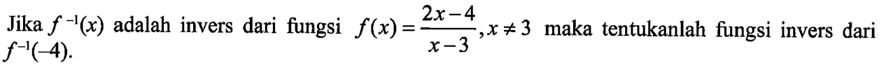 Jika f^(-1)(x) adalah invers dari fungsi f(x)=(2x-4)/(x-3), x=/=3 maka tentukanlah fungsi invers dari f^(-1)(-4).