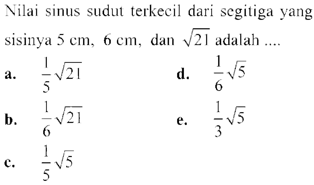 Nilai sinus sudut terkecil dari segitiga yang sisinya  5 cm, 6 cm , dan  akar(21)  adalah ....a.  1/5 akar(2)1 d.  1/6 akar(5) b.  1/6 akar(2)1 e.  1/3 akar(5) c.  1/5 akar(5) 