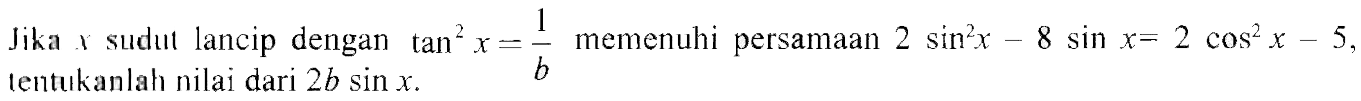 Jika x sudul lancip dengan tan^2 x=1/b memenuhi persamaan 2 sin^2 x-8 sin x=2 cos^2 x-5 , tentukanlah nilai dari  2b sin x. 
