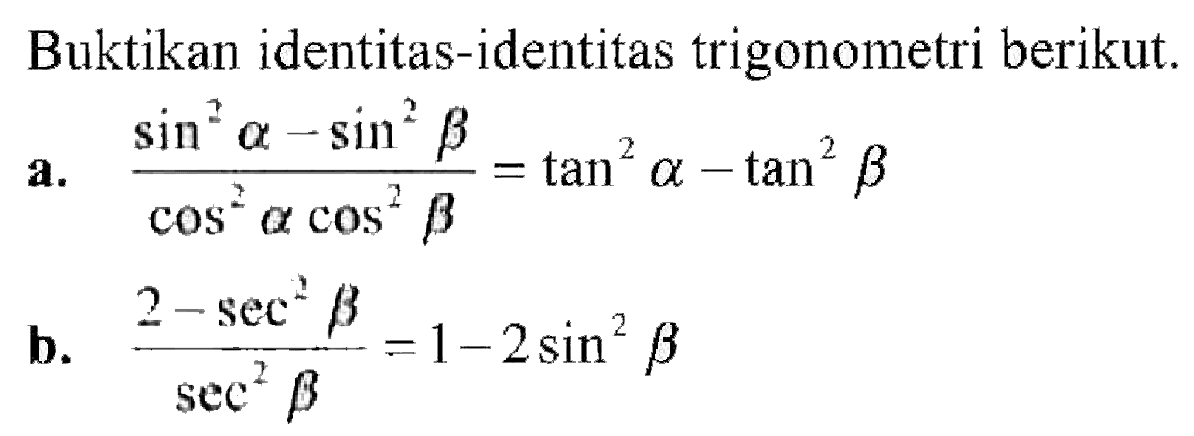 Buktikan identitas-identitas trigonometri berikut. a.  (sin^2 a - sin^2 b)/(cos^2 a cos^2 b)=tan^2 a - tan^2 b. (2-sec^2 b)/sec^2 b=(1-2sin^2 b)