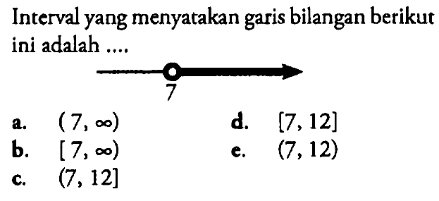 Interval yang menyatakan garis bilangan berikut ini adalah .... 
7
a. (7, tak hingga) 
b. [7, tak hingga) 
c. (7, 12] 
d. [7, 12] 
e. (7, 12)