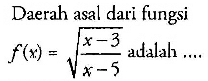 Daerah asal dari fungsif(x)=akar((x-3)/(x-5)) adalah ... 