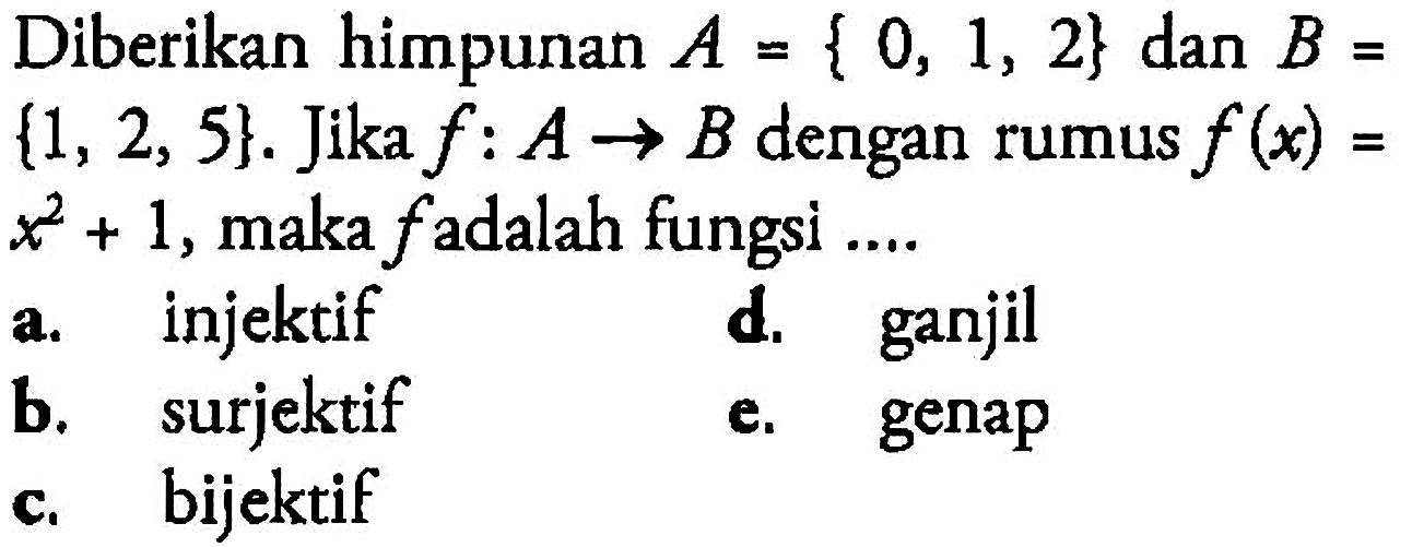 Diberikan himpunan A={0,1,2} dan B= {1,2,5} . Jika f: A -> B dengan rumus f(x)= x^2+1, maka f adalah fungsi ....