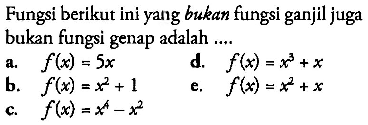 Fungsi berikut ini yang bukan fungsi ganjil juga bukan fungsi genap adalah ....a.  f(x)=5x d.  f(x)=x^3+x b.  f(x)=x^2+1 e.  f(x)=x^2+x c.  f(x)=x^4-x^2 