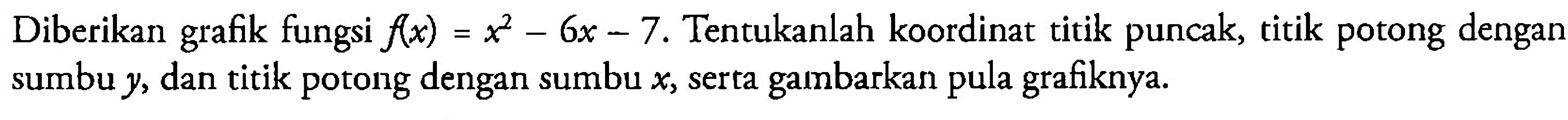 Diberikan grafik fungsi  f(x)=x^2-6x-7.  Tentukanlah koordinat titik puncak, titik potong dengan sumbu  y, dan titik potong dengan sumbu  x, serta gambarkan pula grafiknya. 