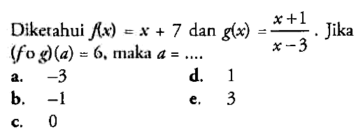 Dikerahui  f(x)=x+7  dan  g(x)=x+1/x-3 .  Jika  (f o g)(a)=6 , maka  a=... a.  -3 d. 1b.  -1 e. 3c. 0