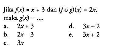 Jika f(x)=x+3 dan (fog)(x)=2x maka g(x)=....a. 2x+3d. 3x-2b. 2x-3e. 3x+2c. 3x