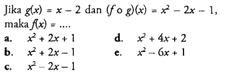 Jika  g(x)=x-2  dan  (f o g)(x)=x^2-2x-1   maka f(x)=... a. x^2+2x+1 d. x^2+4 x+2 b. x^2+2x-1 e. x^2-6 x+1 c. x^2-2x-1 