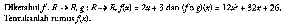 Diketahui  f: R --> R, g: R --> R, f(x)=2x+3 dan (fog)(x)=12x^2+32x+26. Tentukanlah rumus f(x). 