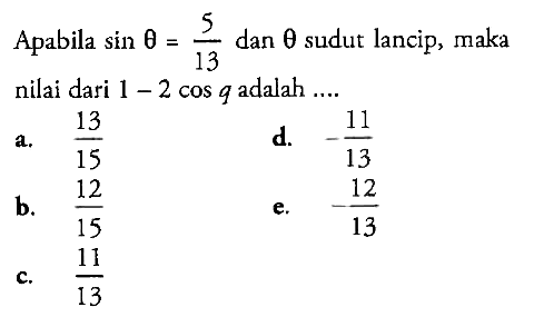 Apabila  sin theta=(5/13)  dan  theta  sudut lancip, maka nilai dari  1-2 cos q  adalah ....a.  (13/15) d.  -(11/13) b.  (12/15) e.  -(12/13) c.  (11/13) 