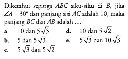 Diketahui segitiga ABC siku-siku di B, jika sudut A=30 dan panjang sisi AC adalah 10, maka panjang BC dan AB adalah ...