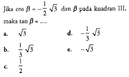 Jika cos  b=-(1/2) akar(3)  dan  b  pada kuadran III, maka  tan b=.... a.  akar(3) d.  -(1/3) akar(3) b.  (1/3) akar(3) e.  -akar(3) c.  (1/2) 