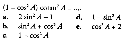  (1-cos^2 A) cotan^2 A=... 
a.  2 sin^2 A-1 
d.   1-sin^2 A 
b.  sin^2 A+cos^2 A 
e.  cos^2 A+2 
c.  1-cos^2 A 