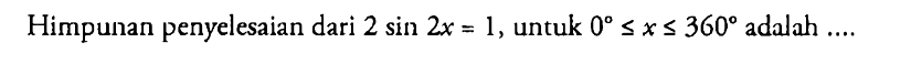 Himpunan penyelesaian dari 2 sin 2x=1, untuk 0<=x<=360 adalah