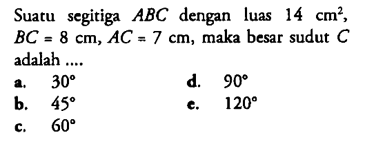 Suatu segitiga ABC dengan luas 14 cm^2, BC=8 cm, AC=7 cm, maka besar sudut C adalah ....