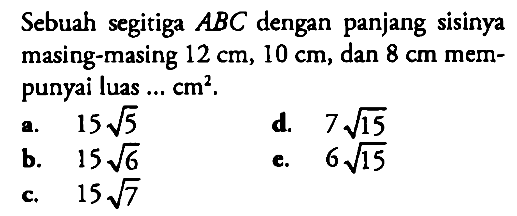 Sebuah segitiga  ABC  dengan panjang sisinya masing-masing  12 cm, 10 cm , dan  8 cm  mempunyai luas  .... cm^2.
