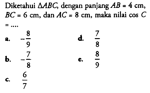 Diketahui  segitiga ABC , dengan panjang  AB=4 cm ,  BC=6 cm , dan  AC=8 cm , maka nilai  cos C   =.... 